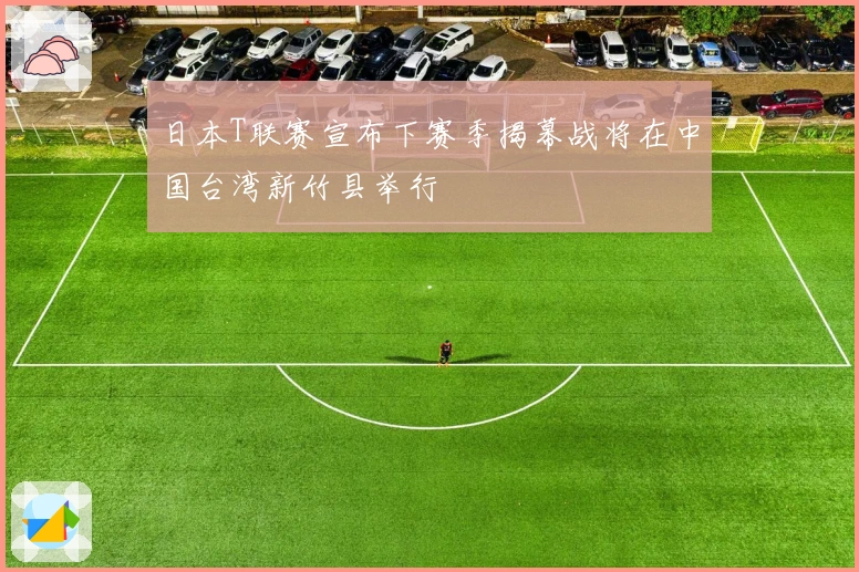 日本T联赛宣布下赛季揭幕战将在中国台湾新竹县举行
