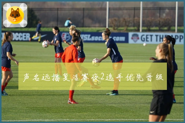 声名远播复活赛夜2选手优先晋级