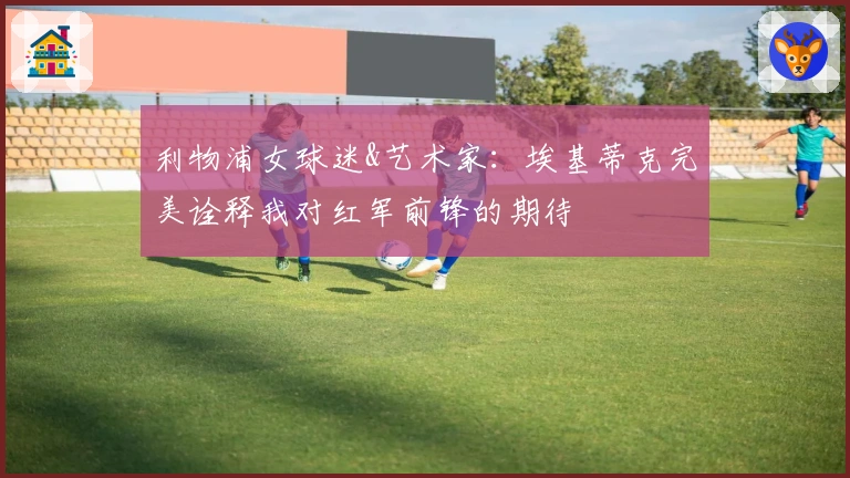 利物浦女球迷&艺术家：埃基蒂克完美诠释我对红军前锋的期待