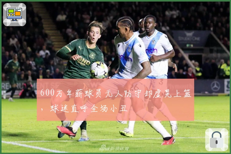 600万年薪球员无人防守却虚晃上篮，球迷直呼全场小丑