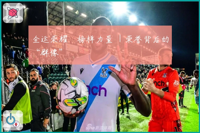 全运荣耀•榜样力量 ｜荣誉背后的“群像”