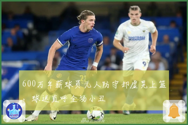 600万年薪球员无人防守却虚晃上篮，球迷直呼全场小丑