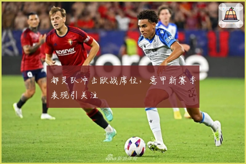 都灵队冲击欧战席位，意甲新赛季表现引关注