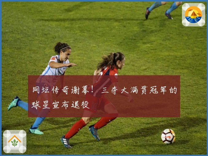 网坛传奇谢幕！三夺大满贯冠军的球星宣布退役