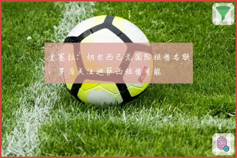 金塞拉：切尔西已无国际租借名额，罗马关注迪萨西租借可能