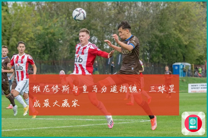 维尼修斯与皇马分道扬镳，三球星成最大赢家