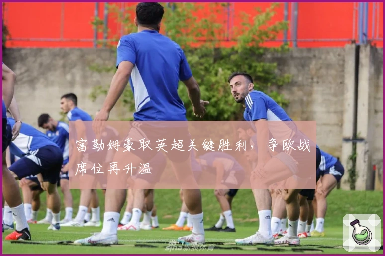 富勒姆豪取英超关键胜利，争欧战席位再升温