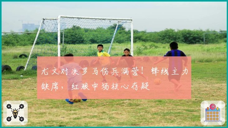 尤文对决罗马伤兵满营！锋线主力缺席，红狼中场核心存疑