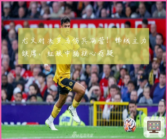 尤文对决罗马伤兵满营！锋线主力缺席，红狼中场核心存疑