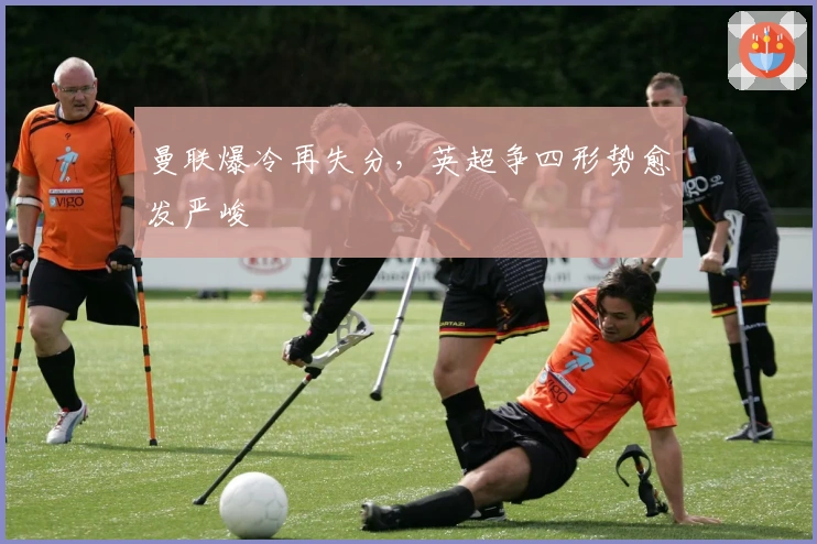 曼联爆冷再失分，英超争四形势愈发严峻