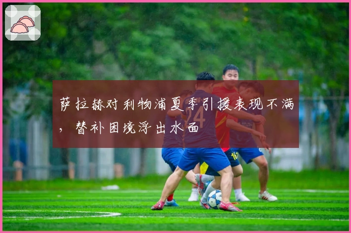 萨拉赫对利物浦夏季引援表现不满，替补困境浮出水面