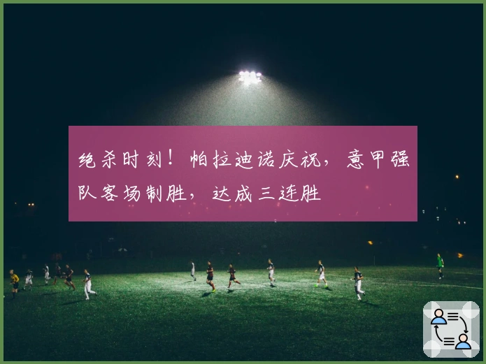 绝杀时刻！帕拉迪诺庆祝，意甲强队客场制胜，达成三连胜