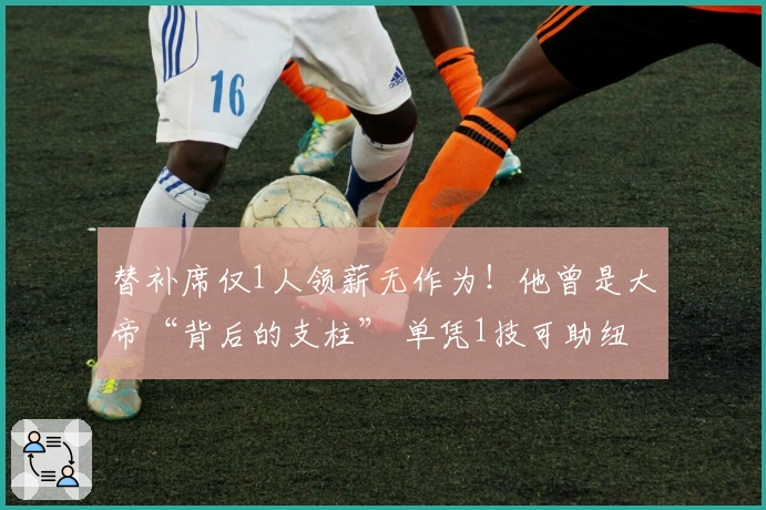 替补席仅1人领薪无作为！他曾是大帝“背后的支柱” 单凭1技可助纽约争冠