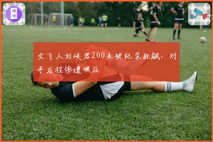 女飞人刘峡君200米破纪录狂飙，对手后程惨遭碾压