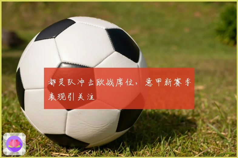 都灵队冲击欧战席位，意甲新赛季表现引关注