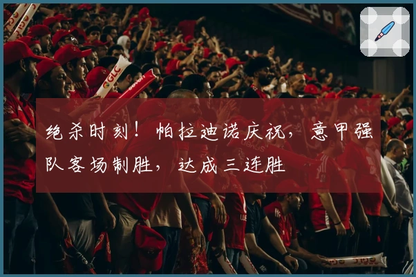 绝杀时刻！帕拉迪诺庆祝，意甲强队客场制胜，达成三连胜