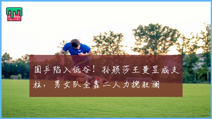 国乒陷入低谷!孙颖莎王曼昱成支柱,男女队全靠二人力挽狂澜