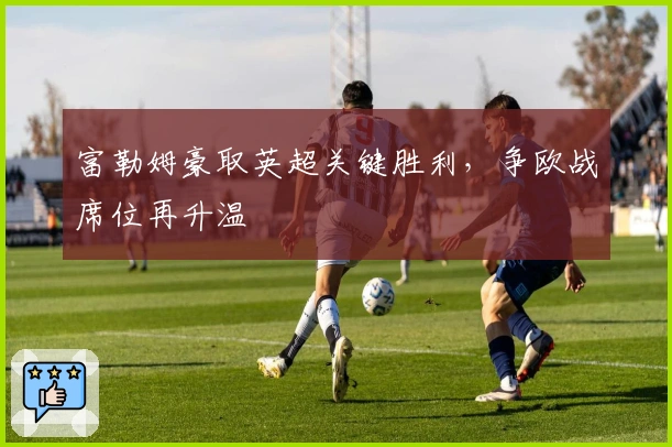 富勒姆豪取英超关键胜利，争欧战席位再升温