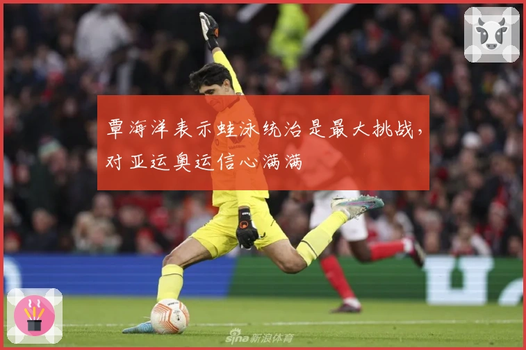 覃海洋表示蛙泳统治是最大挑战，对亚运奥运信心满满