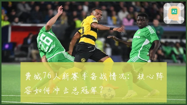 费城76人新赛季备战情况：核心阵容如何冲击总冠军？