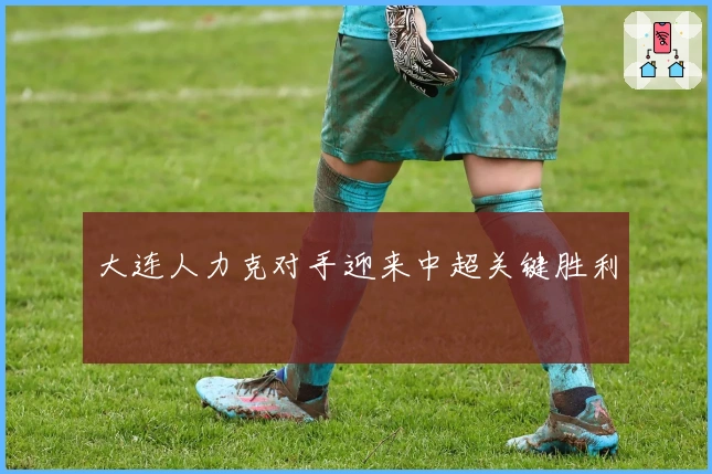 大连人力克对手迎来中超关键胜利