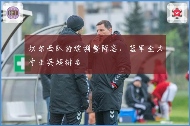 切尔西队持续调整阵容，蓝军全力冲击英超排名