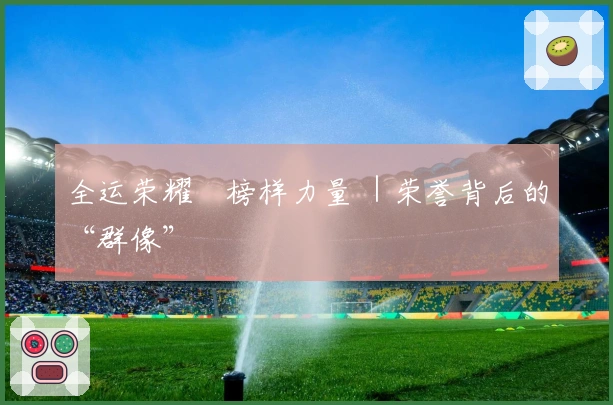 全运荣耀•榜样力量 ｜荣誉背后的“群像”